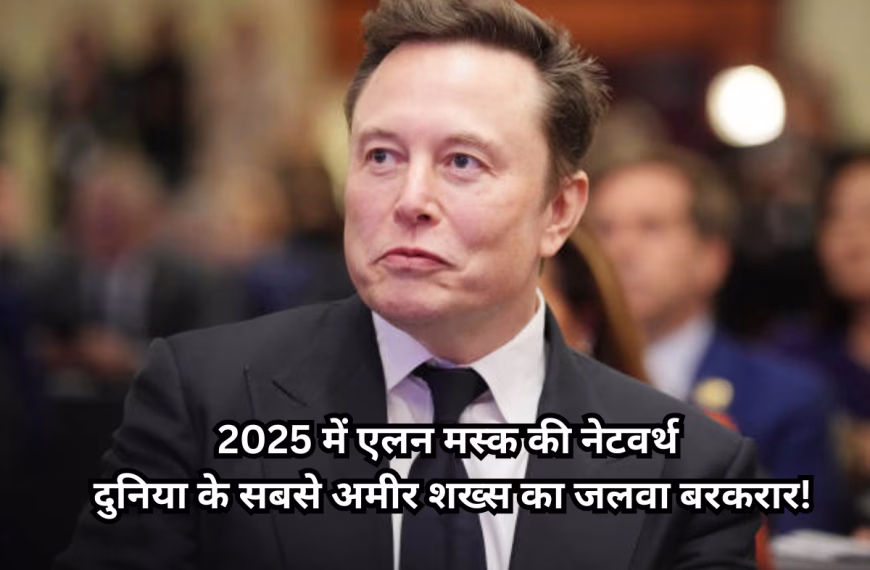 2025 में एलन मस्क की नेटवर्थ: दुनिया के सबसे अमीर शख्स का जलवा बरकरार!