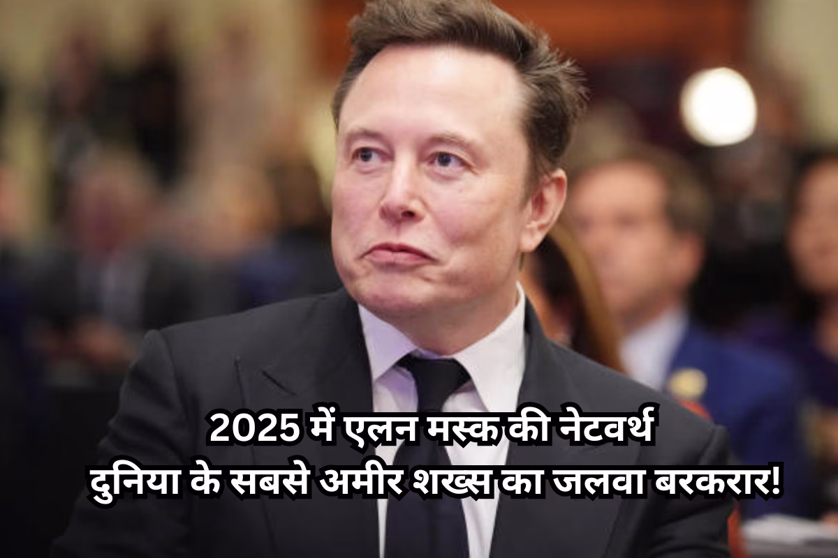 2025 में एलन मस्क की नेटवर्थ: दुनिया के सबसे अमीर शख्स का जलवा बरकरार!
