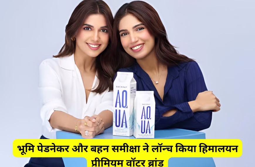 भूमि पेडनेकर और बहन समीक्षा ने लॉन्च किया हिमालयन प्रीमियम वॉटर ब्रांड